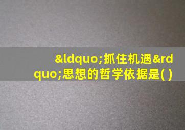 “抓住机遇”思想的哲学依据是( )